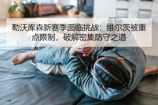 勒沃库森新赛季面临挑战：维尔茨被重点限制，破解密集防守之道